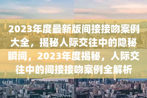 2023年度最新版間接接吻案例大全，揭秘人際交往中的隱秘瞬間，2023年度揭秘，人際交往中的間接接吻案例全解析