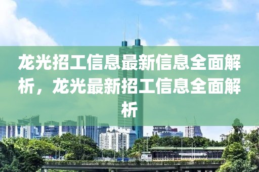 龍光招工信息最新信息全面解析，龍光最新招工信息全面解析