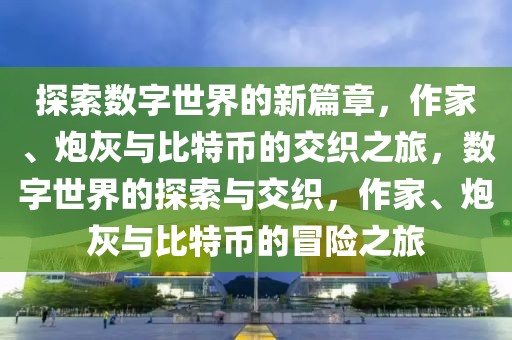 探索數(shù)字世界的新篇章，作家、炮灰與比特幣的交織之旅，數(shù)字世界的探索與交織，作家、炮灰與比特幣的冒險(xiǎn)之旅