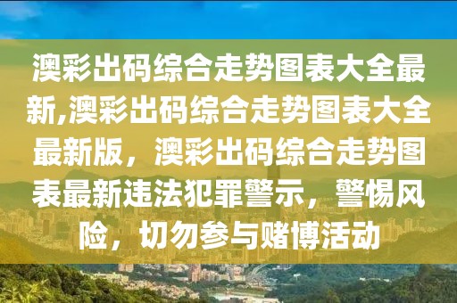 澳彩出碼綜合走勢圖表大全最新,澳彩出碼綜合走勢圖表大全最新版，澳彩出碼綜合走勢圖表最新違法犯罪警示，警惕風險，切勿參與賭博活動