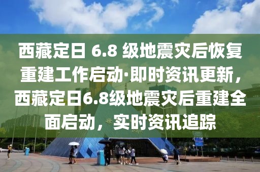 西藏定日 6.8 級(jí)地震災(zāi)后恢復(fù)重建工作啟動(dòng)·即時(shí)資訊更新，西藏定日6.8級(jí)地震災(zāi)后重建全面啟動(dòng)，實(shí)時(shí)資訊追蹤