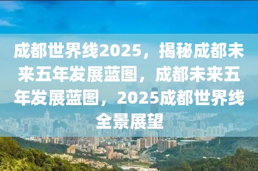 成都世界線2025，揭秘成都未來五年發(fā)展藍(lán)圖，成都未來五年發(fā)展藍(lán)圖，2025成都世界線全景展望