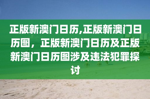 正版新澳門日歷,正版新澳門日歷圖，正版新澳門日歷及正版新澳門日歷圖涉及違法犯罪探討