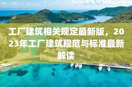 工廠建筑相關(guān)規(guī)定最新版，2023年工廠建筑規(guī)范與標(biāo)準(zhǔn)最新解讀