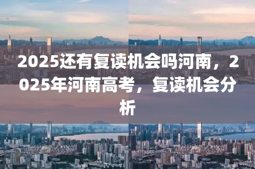 2025還有復(fù)讀機(jī)會(huì)嗎河南，2025年河南高考，復(fù)讀機(jī)會(huì)分析