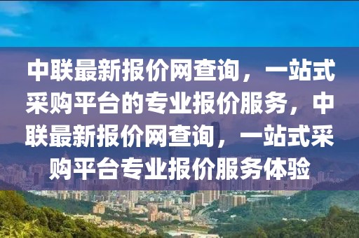 中聯(lián)最新報價網(wǎng)查詢，一站式采購平臺的專業(yè)報價服務(wù)，中聯(lián)最新報價網(wǎng)查詢，一站式采購平臺專業(yè)報價服務(wù)體驗