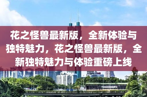 花之怪獸最新版，全新體驗與獨特魅力，花之怪獸最新版，全新獨特魅力與體驗重磅上線