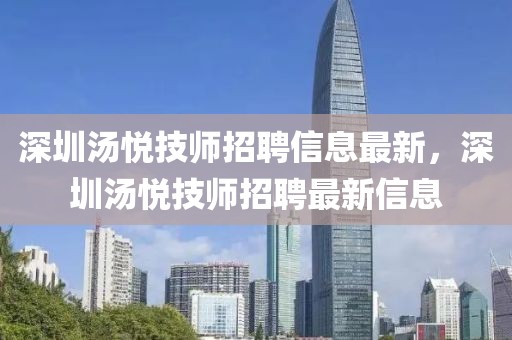 深圳湯悅技師招聘信息最新，深圳湯悅技師招聘最新信息