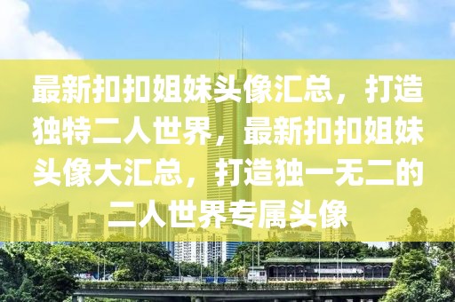 最新扣扣姐妹頭像匯總，打造獨特二人世界，最新扣扣姐妹頭像大匯總，打造獨一無二的二人世界專屬頭像