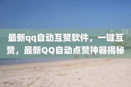 最新qq自動互贊軟件，一鍵互贊，最新QQ自動點贊神器揭秘