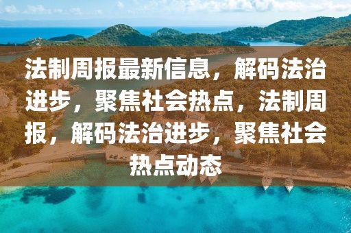 法制周報最新信息，解碼法治進步，聚焦社會熱點，法制周報，解碼法治進步，聚焦社會熱點動態(tài)