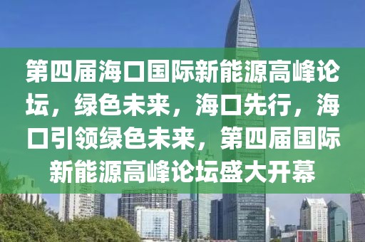 第四屆?？趪H新能源高峰論壇，綠色未來，?？谙刃?，海口引領(lǐng)綠色未來，第四屆國際新能源高峰論壇盛大開幕