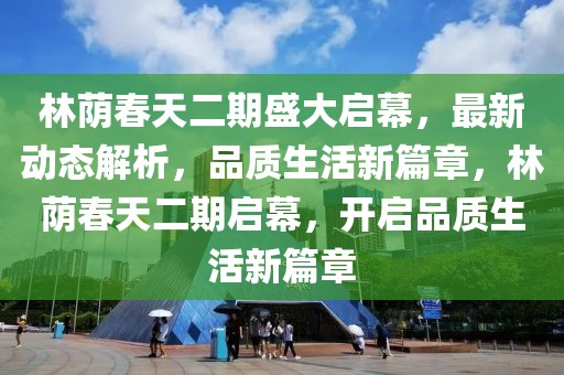 林蔭春天二期盛大啟幕，最新動(dòng)態(tài)解析，品質(zhì)生活新篇章，林蔭春天二期啟幕，開(kāi)啟品質(zhì)生活新篇章