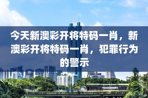 今天新澳彩開將特碼一肖，新澳彩開將特碼一肖，犯罪行為的警示