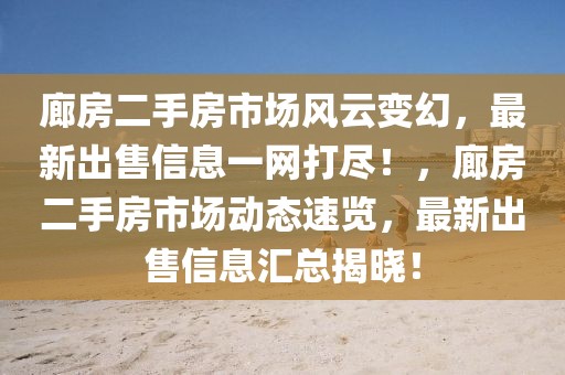 廊房二手房市場(chǎng)風(fēng)云變幻，最新出售信息一網(wǎng)打盡！，廊房二手房市場(chǎng)動(dòng)態(tài)速覽，最新出售信息匯總揭曉！