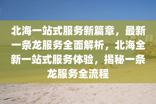 北海一站式服務新篇章，最新一條龍服務全面解析，北海全新一站式服務體驗，揭秘一條龍服務全流程