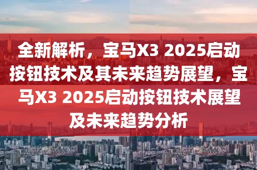 全新解析，寶馬X3 2025啟動按鈕技術(shù)及其未來趨勢展望，寶馬X3 2025啟動按鈕技術(shù)展望及未來趨勢分析