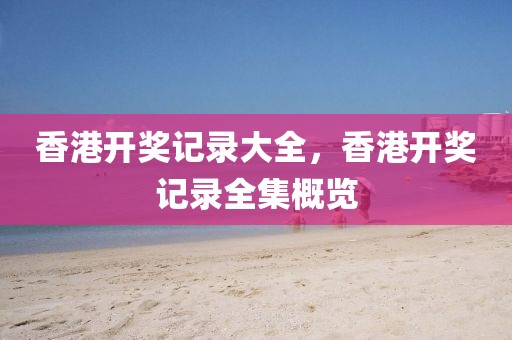 香港開獎(jiǎng)記錄大全，香港開獎(jiǎng)記錄全集概覽