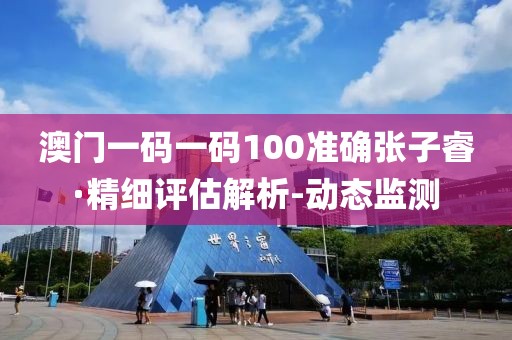 澳門一碼一碼100準(zhǔn)確張子?！ぞ?xì)評估解析-動態(tài)監(jiān)測