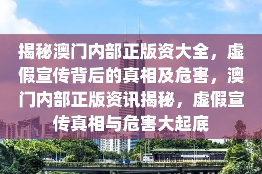 揭秘澳門(mén)內(nèi)部正版資大全，虛假宣傳背后的真相及危害，澳門(mén)內(nèi)部正版資訊揭秘，虛假宣傳真相與危害大起底