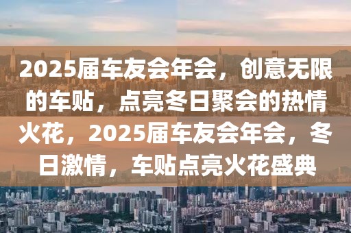 2025屆車(chē)友會(huì)年會(huì)，創(chuàng)意無(wú)限的車(chē)貼，點(diǎn)亮冬日聚會(huì)的熱情火花，2025屆車(chē)友會(huì)年會(huì)，冬日激情，車(chē)貼點(diǎn)亮火花盛典