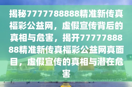 揭秘7777788888精準(zhǔn)新傳真福彩公益網(wǎng)，虛假宣傳背后的真相與危害，揭開7777788888精準(zhǔn)新傳真福彩公益網(wǎng)真面目，虛假宣傳的真相與潛在危害