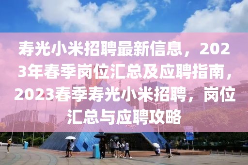 壽光小米招聘最新信息，2023年春季崗位匯總及應(yīng)聘指南，2023春季壽光小米招聘，崗位匯總與應(yīng)聘攻略