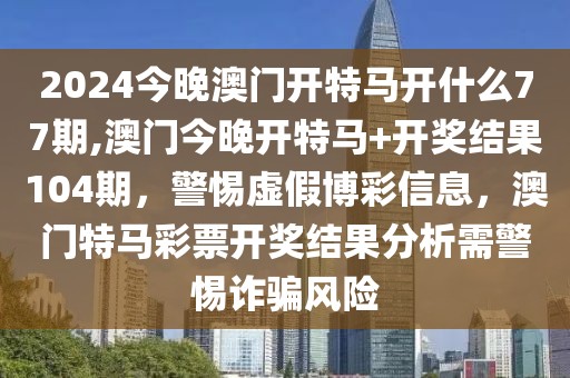 2024今晚澳門開特馬開什么77期,澳門今晚開特馬+開獎結(jié)果104期，警惕虛假博彩信息，澳門特馬彩票開獎結(jié)果分析需警惕詐騙風(fēng)險