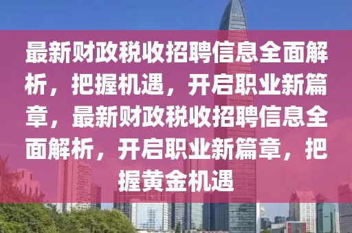 最新財(cái)政稅收招聘信息全面解析，把握機(jī)遇，開啟職業(yè)新篇章，最新財(cái)政稅收招聘信息全面解析，開啟職業(yè)新篇章，把握黃金機(jī)遇