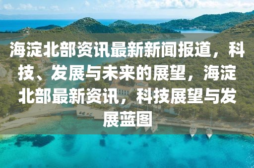 海淀北部資訊最新新聞報(bào)道，科技、發(fā)展與未來(lái)的展望，海淀北部最新資訊，科技展望與發(fā)展藍(lán)圖