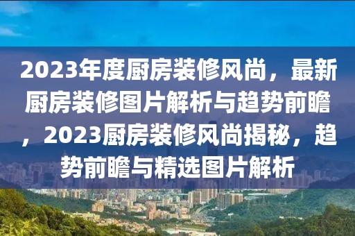 2023年度廚房裝修風(fēng)尚，最新廚房裝修圖片解析與趨勢前瞻，2023廚房裝修風(fēng)尚揭秘，趨勢前瞻與精選圖片解析