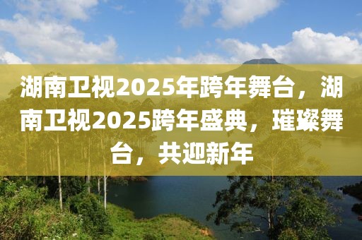 湖南衛(wèi)視2025年跨年舞臺(tái)，湖南衛(wèi)視2025跨年盛典，璀璨舞臺(tái)，共迎新年