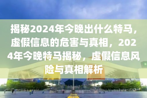 揭秘2024年今晚出什么特馬，虛假信息的危害與真相，2024年今晚特馬揭秘，虛假信息風險與真相解析