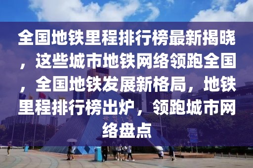 全國(guó)地鐵里程排行榜最新揭曉，這些城市地鐵網(wǎng)絡(luò)領(lǐng)跑全國(guó)，全國(guó)地鐵發(fā)展新格局，地鐵里程排行榜出爐，領(lǐng)跑城市網(wǎng)絡(luò)盤點(diǎn)