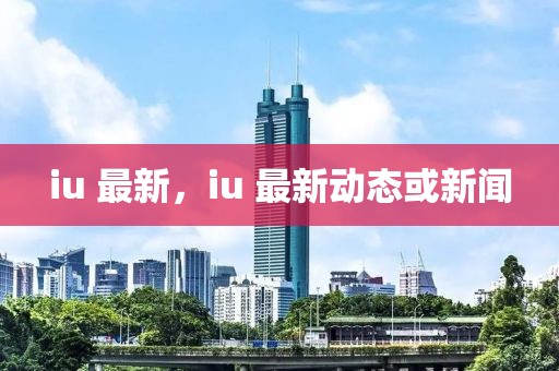 iu 最新，iu 最新動態(tài)或新聞