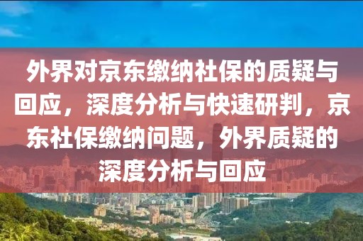 外界對京東繳納社保的質(zhì)疑與回應(yīng)，深度分析與快速研判，京東社保繳納問題，外界質(zhì)疑的深度分析與回應(yīng)