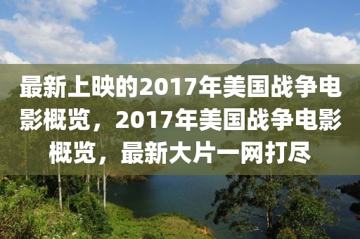 最新上映的2017年美國(guó)戰(zhàn)爭(zhēng)電影概覽，2017年美國(guó)戰(zhàn)爭(zhēng)電影概覽，最新大片一網(wǎng)打盡