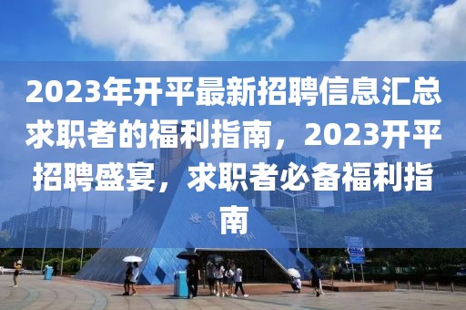 2023年開平最新招聘信息匯總求職者的福利指南，2023開平招聘盛宴，求職者必備福利指南