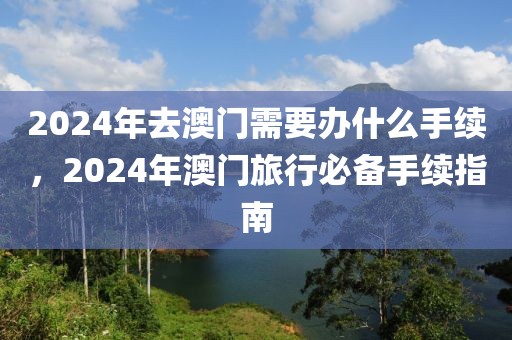 2024年去澳門需要辦什么手續(xù)，2024年澳門旅行必備手續(xù)指南