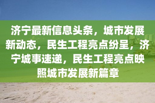 濟寧最新信息頭條，城市發(fā)展新動態(tài)，民生工程亮點紛呈，濟寧城事速遞，民生工程亮點映照城市發(fā)展新篇章