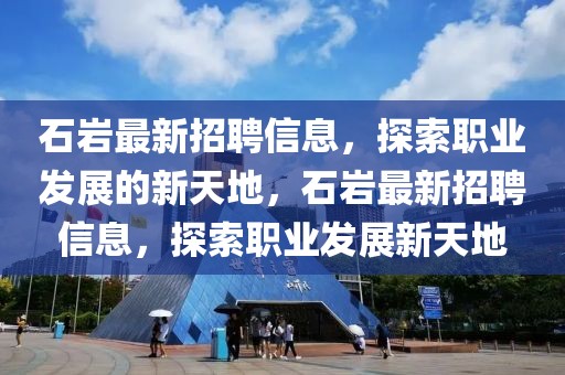 石巖最新招聘信息，探索職業(yè)發(fā)展的新天地，石巖最新招聘信息，探索職業(yè)發(fā)展新天地