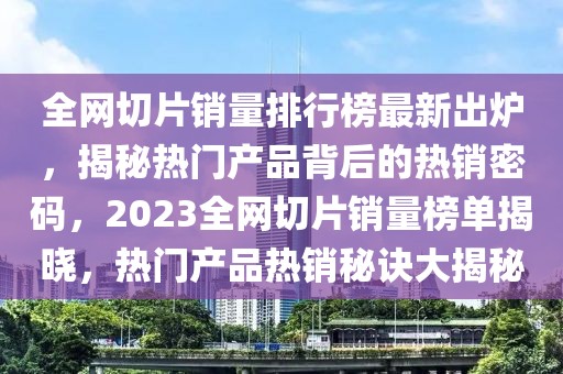 全網(wǎng)切片銷量排行榜最新出爐，揭秘?zé)衢T產(chǎn)品背后的熱銷密碼，2023全網(wǎng)切片銷量榜單揭曉，熱門產(chǎn)品熱銷秘訣大揭秘