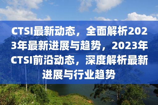 CTSI最新動(dòng)態(tài)，全面解析2023年最新進(jìn)展與趨勢(shì)，2023年CTSI前沿動(dòng)態(tài)，深度解析最新進(jìn)展與行業(yè)趨勢(shì)