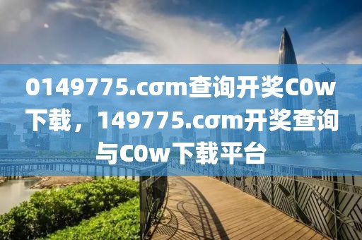 0149775.cσm查詢開獎(jiǎng)C0w下載，149775.cσm開獎(jiǎng)查詢與C0w下載平臺(tái)