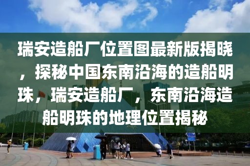 瑞安造船廠位置圖最新版揭曉，探秘中國東南沿海的造船明珠，瑞安造船廠，東南沿海造船明珠的地理位置揭秘