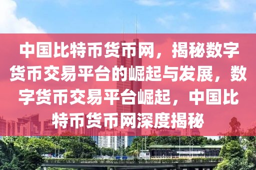 中國比特幣貨幣網(wǎng)，揭秘數(shù)字貨幣交易平臺的崛起與發(fā)展，數(shù)字貨幣交易平臺崛起，中國比特幣貨幣網(wǎng)深度揭秘