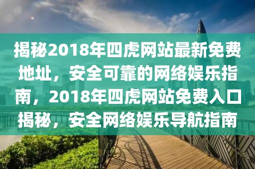 揭秘2018年四虎網(wǎng)站最新免費地址，安全可靠的網(wǎng)絡娛樂指南，2018年四虎網(wǎng)站免費入口揭秘，安全網(wǎng)絡娛樂導航指南