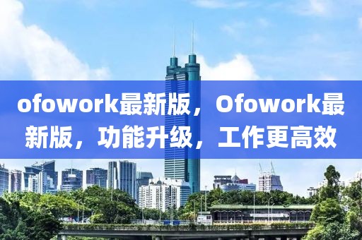 ofowork最新版，Ofowork最新版，功能升級，工作更高效