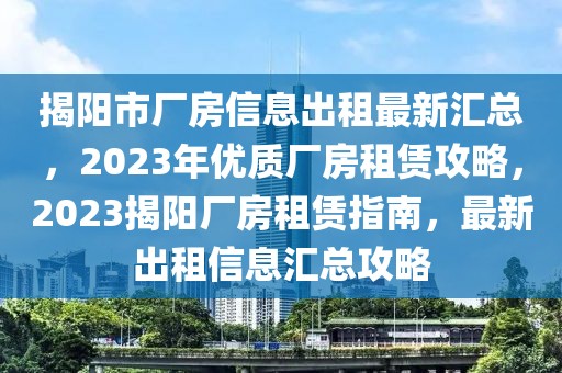 揭陽市廠房信息出租最新匯總，2023年優(yōu)質(zhì)廠房租賃攻略，2023揭陽廠房租賃指南，最新出租信息匯總攻略