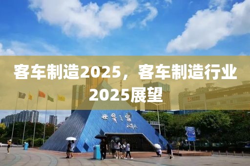 客車(chē)制造2025，客車(chē)制造行業(yè)2025展望